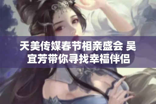 天美传媒春节相亲盛会 吴宜芳带你寻找幸福伴侣