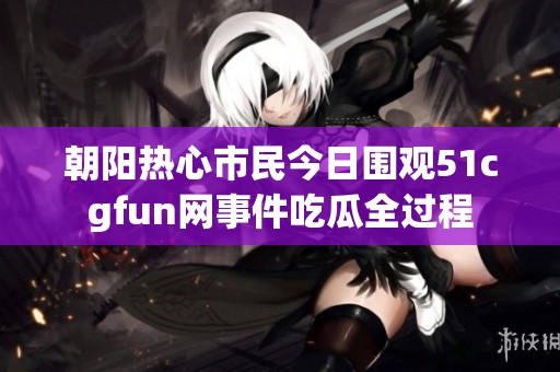 朝阳热心市民今日围观51cgfun网事件吃瓜全过程