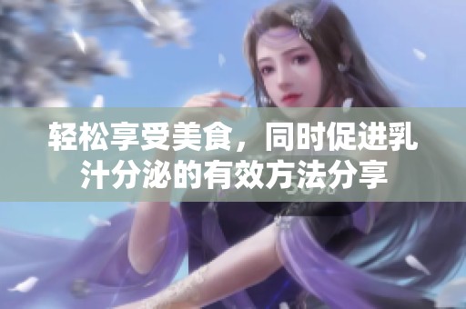 轻松享受美食，同时促进乳汁分泌的有效方法分享