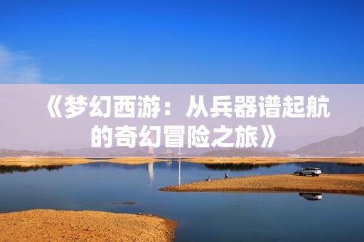 《梦幻西游：从兵器谱起航的奇幻冒险之旅》
