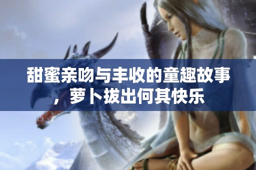 甜蜜亲吻与丰收的童趣故事，萝卜拔出何其快乐