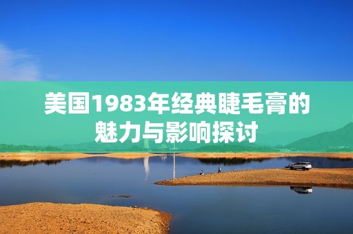 美国1983年经典睫毛膏的魅力与影响探讨