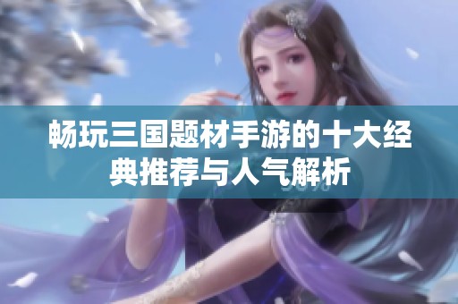 畅玩三国题材手游的十大经典推荐与人气解析