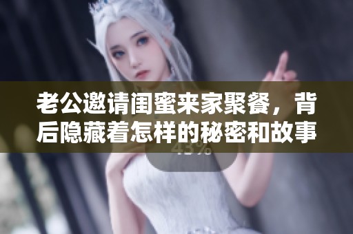 老公邀请闺蜜来家聚餐，背后隐藏着怎样的秘密和故事