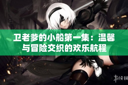 卫老爹的小船第一集：温馨与冒险交织的欢乐航程
