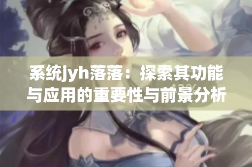 系统jyh落落：探索其功能与应用的重要性与前景分析