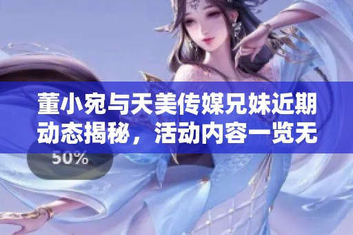 董小宛与天美传媒兄妹近期动态揭秘，活动内容一览无余