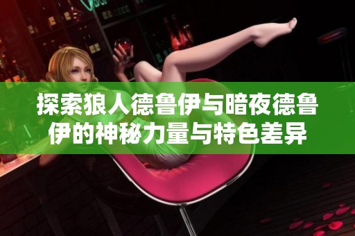 探索狼人德鲁伊与暗夜德鲁伊的神秘力量与特色差异