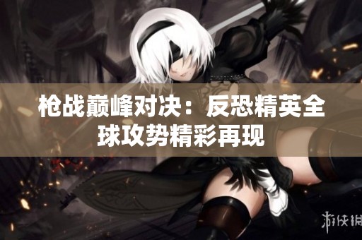 枪战巅峰对决：反恐精英全球攻势精彩再现