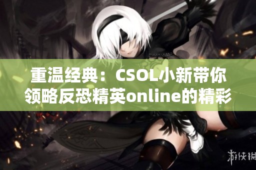重温经典：CSOL小新带你领略反恐精英online的精彩时刻