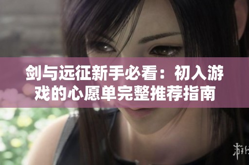 剑与远征新手必看：初入游戏的心愿单完整推荐指南