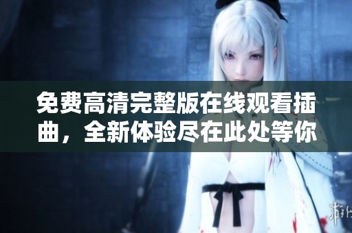 免费高清完整版在线观看插曲，全新体验尽在此处等你发现