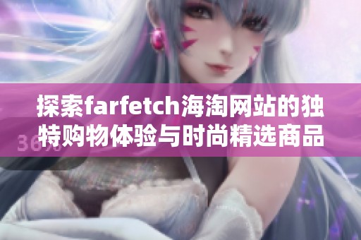 探索farfetch海淘网站的独特购物体验与时尚精选商品