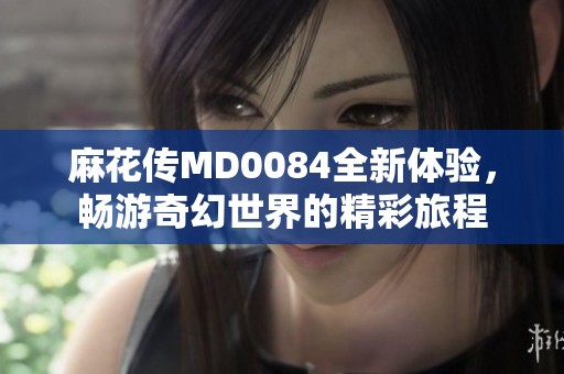 麻花传MD0084全新体验，畅游奇幻世界的精彩旅程