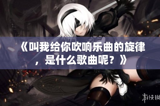 《叫我给你吹响乐曲的旋律，是什么歌曲呢？》