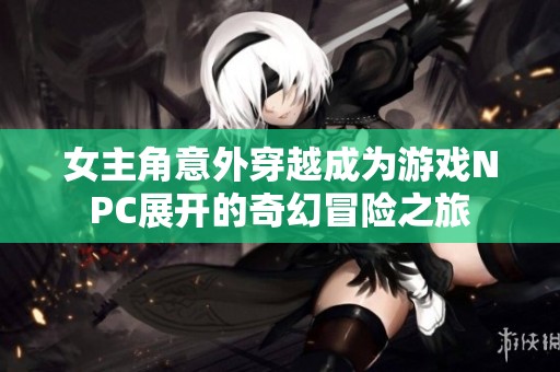 女主角意外穿越成为游戏NPC展开的奇幻冒险之旅
