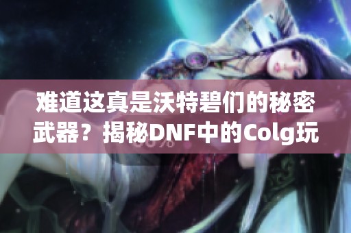 难道这真是沃特碧们的秘密武器？揭秘DNF中的Colg玩家心得