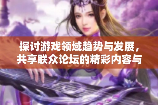 探讨游戏领域趋势与发展，共享联众论坛的精彩内容与经验