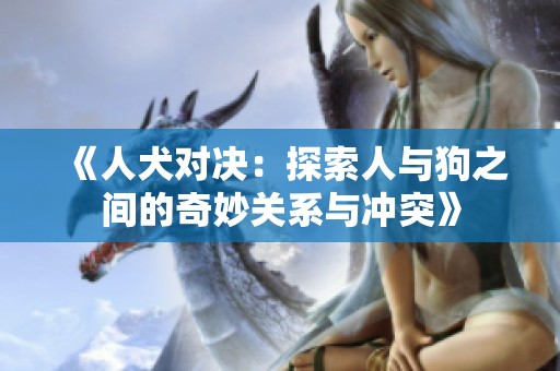 《人犬对决：探索人与狗之间的奇妙关系与冲突》