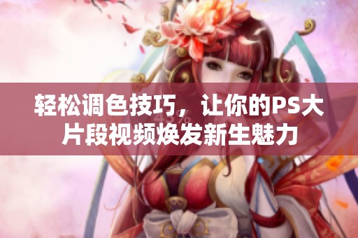 轻松调色技巧，让你的PS大片段视频焕发新生魅力