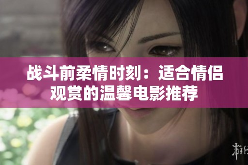 战斗前柔情时刻：适合情侣观赏的温馨电影推荐