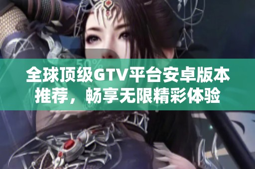 全球顶级GTV平台安卓版本推荐，畅享无限精彩体验