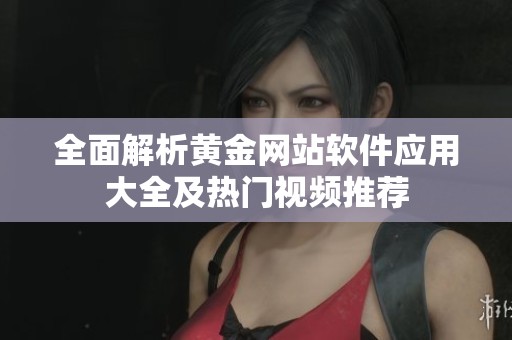 全面解析黄金网站软件应用大全及热门视频推荐
