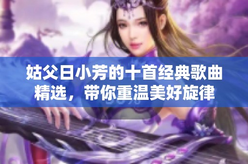 姑父日小芳的十首经典歌曲精选，带你重温美好旋律