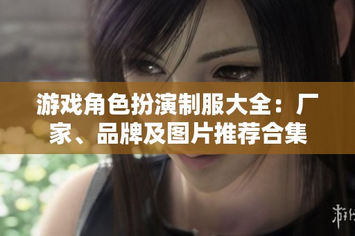 游戏角色扮演制服大全：厂家、品牌及图片推荐合集