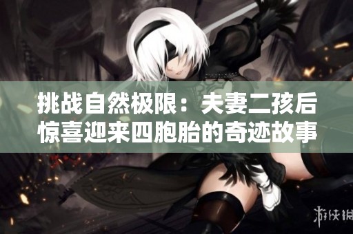 挑战自然极限：夫妻二孩后惊喜迎来四胞胎的奇迹故事