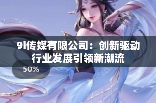 9i传媒有限公司：创新驱动行业发展引领新潮流
