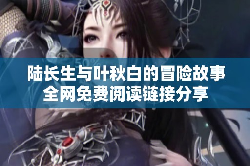陆长生与叶秋白的冒险故事全网免费阅读链接分享