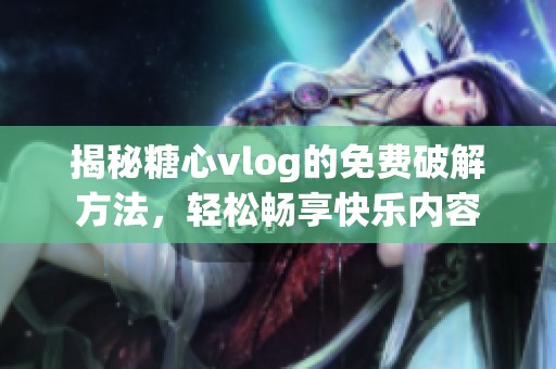 揭秘糖心vlog的免费破解方法，轻松畅享快乐内容