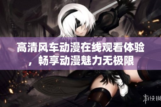 高清风车动漫在线观看体验，畅享动漫魅力无极限