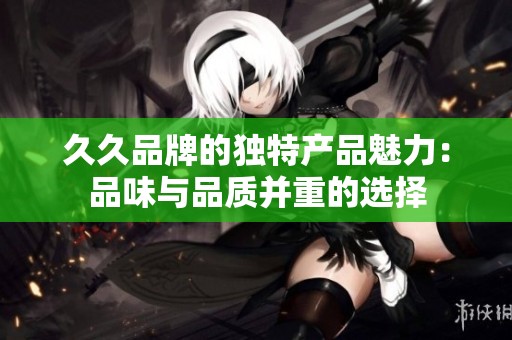 久久品牌的独特产品魅力：品味与品质并重的选择