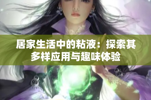 居家生活中的粘液：探索其多样应用与趣味体验