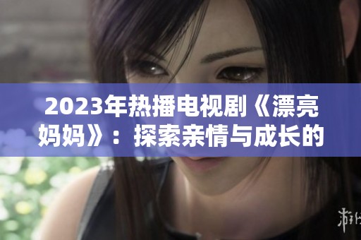 2023年热播电视剧《漂亮妈妈》：探索亲情与成长的感人故事