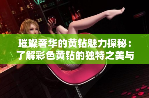 璀璨奢华的黄钻魅力探秘：了解彩色黄钻的独特之美与价值