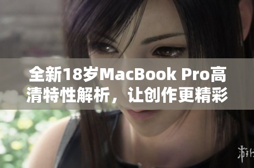 全新18岁MacBook Pro高清特性解析，让创作更精彩