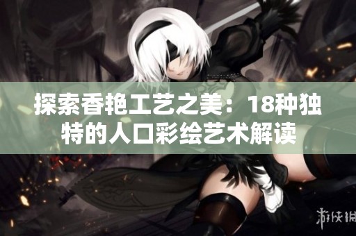 探索香艳工艺之美：18种独特的人口彩绘艺术解读