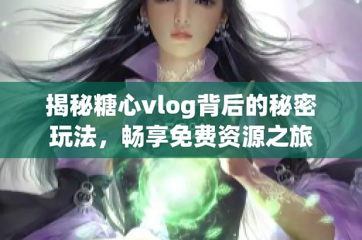 揭秘糖心vlog背后的秘密玩法，畅享免费资源之旅