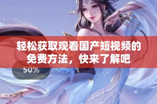 轻松获取观看国产短视频的免费方法，快来了解吧