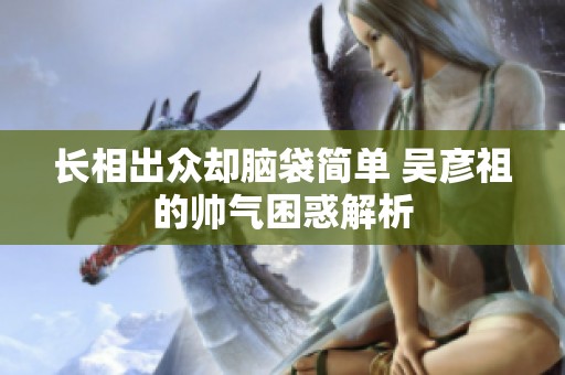 长相出众却脑袋简单 吴彦祖的帅气困惑解析