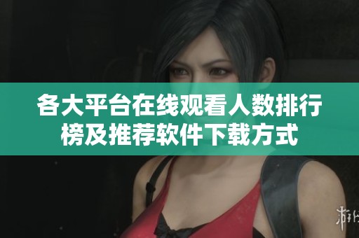 各大平台在线观看人数排行榜及推荐软件下载方式