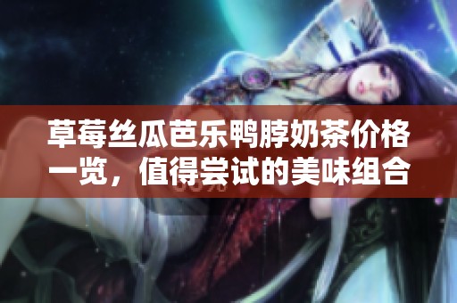 草莓丝瓜芭乐鸭脖奶茶价格一览，值得尝试的美味组合