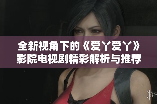全新视角下的《爱丫爱丫》影院电视剧精彩解析与推荐