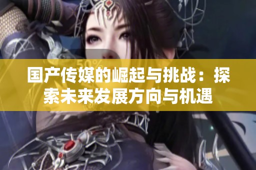 国产传媒的崛起与挑战：探索未来发展方向与机遇