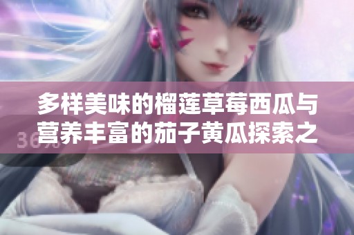多样美味的榴莲草莓西瓜与营养丰富的茄子黄瓜探索之旅