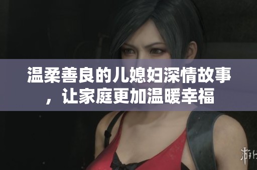 温柔善良的儿媳妇深情故事，让家庭更加温暖幸福