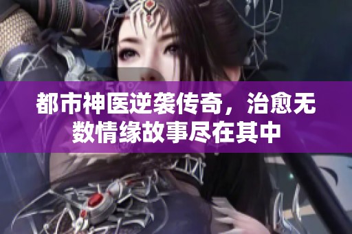都市神医逆袭传奇，治愈无数情缘故事尽在其中